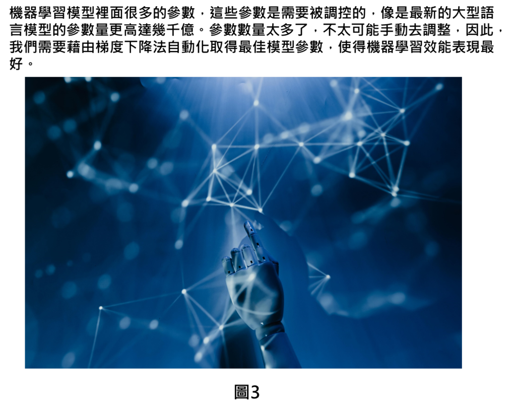 機器學習模型裡面很多的參數，這些參數是需要被調控的，像是最新的大型語言模型的參數量更高達幾千億。參數數量太多了，不太可能手動去調整，因此，我們需要藉由梯度下降法自動化取得最佳模型參數，使得機器學習效能表現最好。
